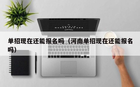 单招现在还能报名吗（河南单招现在还能报名吗）