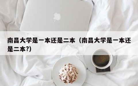 南昌大学是一本还是二本（南昌大学是一本还是二本？）
