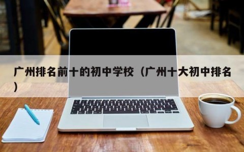 广州排名前十的初中学校（广州十大初中排名）